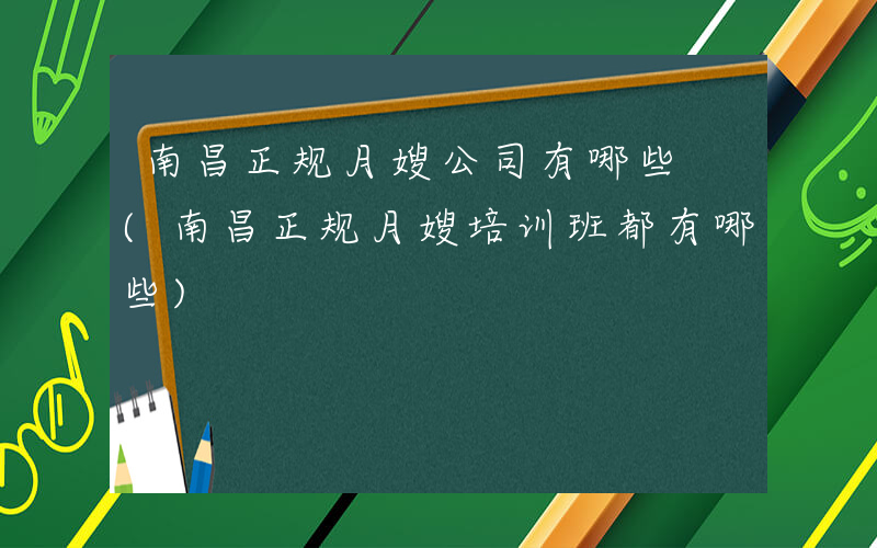 南昌正规月嫂公司有哪些 (南昌正规月嫂培训班都有哪些)
